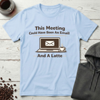 This Meeting Could Have Been An Email And A Latte T-Shirt